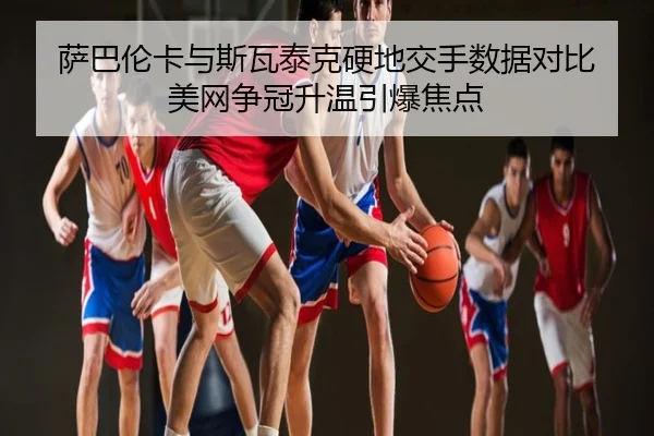 萨巴伦卡与斯瓦泰克硬地交手数据对比 美网争冠升温引爆焦点
