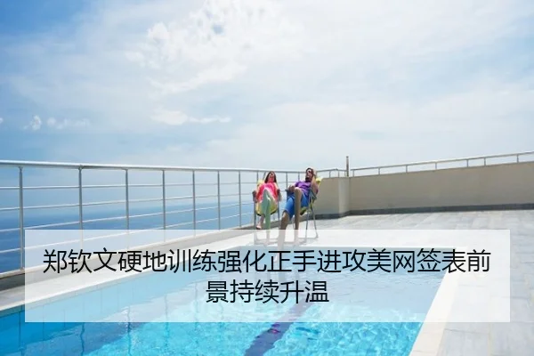 郑钦文硬地训练强化正手进攻美网签表前景持续升温