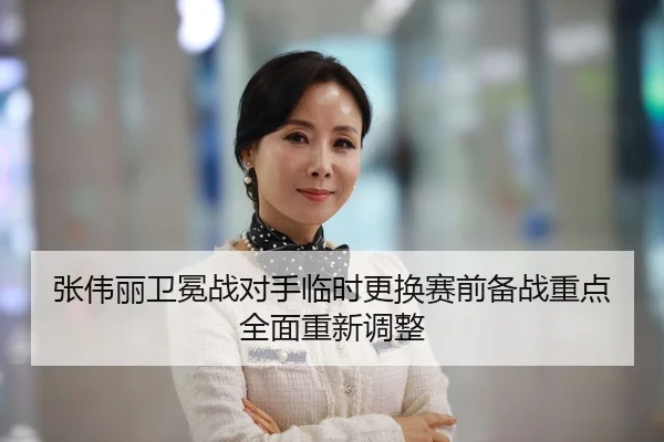 张伟丽卫冕战对手临时更换赛前备战重点全面重新调整