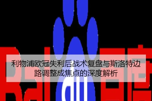 利物浦欧冠失利后战术复盘与斯洛特边路调整成焦点的深度解析