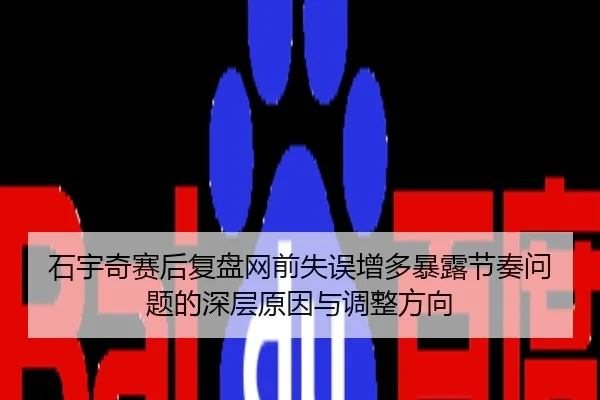 石宇奇赛后复盘网前失误增多暴露节奏问题的深层原因与调整方向